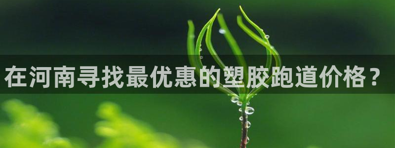 尊龙网页：在河南寻找最优惠的塑胶跑道价格？