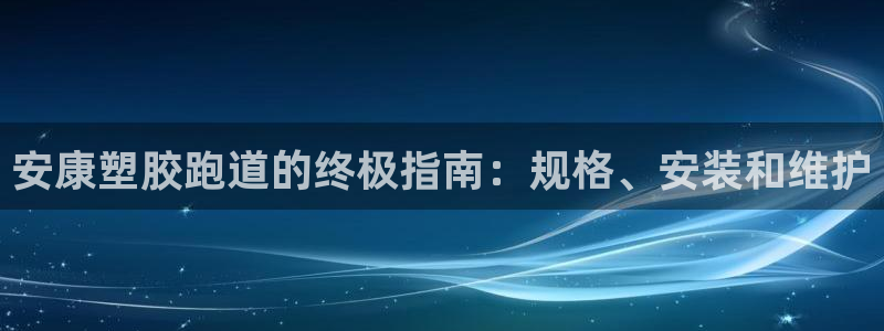 z6尊龙z6：安康塑胶跑道的终极指南：规格、安装和维护