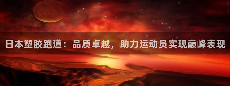 尊龙人生就是博送38:日本塑胶跑道:品质卓越,助力运动员实现